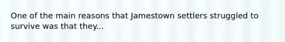 One of the main reasons that Jamestown settlers struggled to survive was that they...