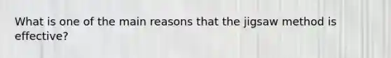 What is one of the main reasons that the jigsaw method is effective?