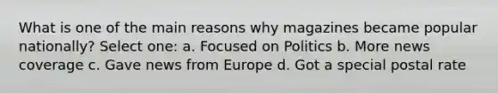 What is one of the main reasons why magazines became popular nationally? Select one: a. Focused on Politics b. More news coverage c. Gave news from Europe d. Got a special postal rate