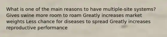What is one of the main reasons to have multiple-site systems? Gives swine more room to roam Greatly increases market weights Less chance for diseases to spread Greatly increases reproductive performance