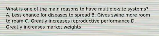 What is one of the main reasons to have multiple-site systems? A. Less chance for diseases to spread B. Gives swine more room to roam C. Greatly increases reproductive performance D. Greatly increases market weights