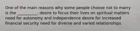 One of the main reasons why some people choose not to marry is the __________. desire to focus their lives on spiritual matters need for autonomy and independence desire for increased financial security need for diverse and varied relationships