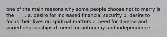 one of the main reasons why some people choose not to marry is the ____. a. desire for increased financial security b. desire to focus their lives on spiritual matters c. need for diverse and varied relationships d. need for autonomy and independence