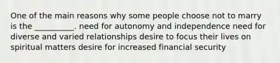 One of the main reasons why some people choose not to marry is the __________. need for autonomy and independence need for diverse and varied relationships desire to focus their lives on spiritual matters desire for increased financial security