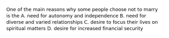 One of the main reasons why some people choose not to marry is the A. need for autonomy and independence B. need for diverse and varied relationships C. desire to focus their lives on spiritual matters D. desire for increased financial security