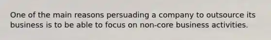 One of the main reasons persuading a company to outsource its business is to be able to focus on non-core business activities.