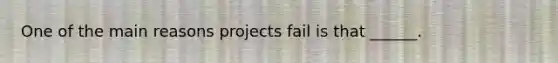 One of the main reasons projects fail is that ______.