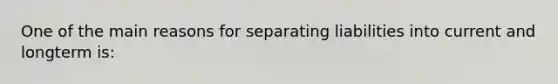 One of the main reasons for separating liabilities into current and longterm is: