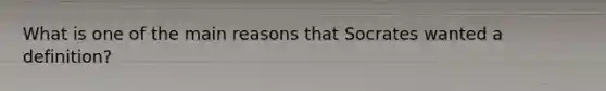 What is one of the main reasons that Socrates wanted a definition?