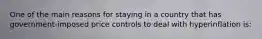 One of the main reasons for staying in a country that has government-imposed price controls to deal with hyperinflation is:
