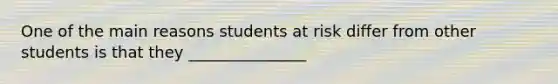 One of the main reasons students at risk differ from other students is that they _______________