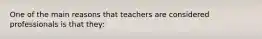 One of the main reasons that teachers are considered professionals is that​ they: