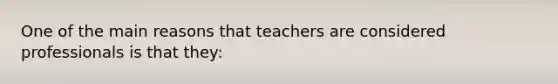 One of the main reasons that teachers are considered professionals is that​ they: