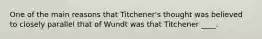 One of the main reasons that Titchener's thought was believed to closely parallel that of Wundt was that Titchener ____.