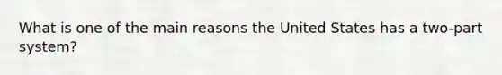 What is one of the main reasons the United States has a two-part system?