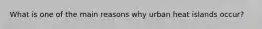 What is one of the main reasons why urban heat islands occur?