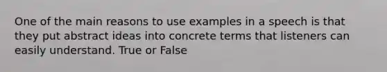 One of the main reasons to use examples in a speech is that they put abstract ideas into concrete terms that listeners can easily understand. True or False