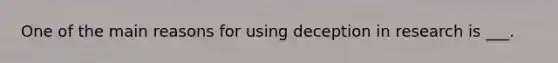 One of the main reasons for using deception in research is ___.