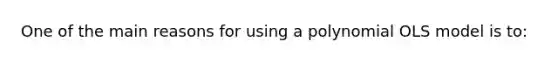 One of the main reasons for using a polynomial OLS model is to: