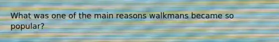What was one of the main reasons walkmans became so popular?