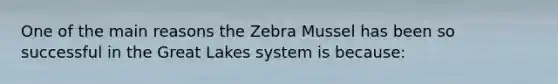 One of the main reasons the Zebra Mussel has been so successful in the Great Lakes system is because: