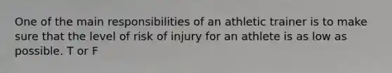 One of the main responsibilities of an athletic trainer is to make sure that the level of risk of injury for an athlete is as low as possible. T or F