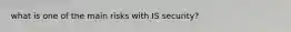 what is one of the main risks with IS security?