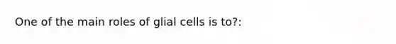 One of the main roles of glial cells is to?: