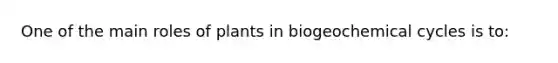 One of the main roles of plants in biogeochemical cycles is to: