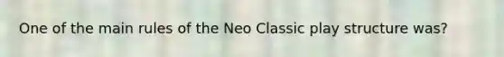 One of the main rules of the Neo Classic play structure was?