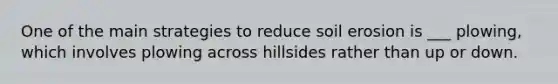 One of the main strategies to reduce soil erosion is ___ plowing, which involves plowing across hillsides rather than up or down.