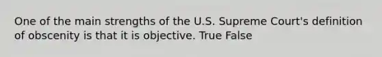 One of the main strengths of the U.S. Supreme Court's definition of obscenity is that it is objective. True False