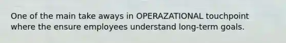 One of the main take aways in OPERAZATIONAL touchpoint where the ensure employees understand long-term goals.