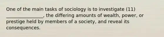 One of the main tasks of sociology is to investigate (11) ________________, the differing amounts of wealth, power, or prestige held by members of a society, and reveal its consequences.