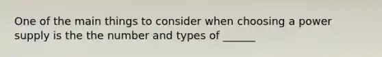 One of the main things to consider when choosing a power supply is the the number and types of ______