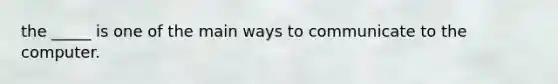 the _____ is one of the main ways to communicate to the computer.