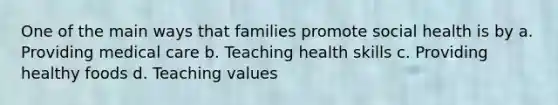 One of the main ways that families promote social health is by a. Providing medical care b. Teaching health skills c. Providing healthy foods d. Teaching values