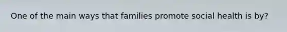 One of the main ways that families promote social health is by?