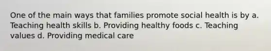 One of the main ways that families promote social health is by a. Teaching health skills b. Providing healthy foods c. Teaching values d. Providing medical care