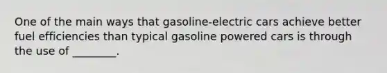 One of the main ways that gasoline-electric cars achieve better fuel efficiencies than typical gasoline powered cars is through the use of ________.