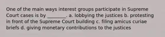 One of the main ways interest groups participate in Supreme Court cases is by ________. a. lobbying the justices b. protesting in front of the Supreme Court building c. filing amicus curiae briefs d. giving monetary contributions to the justices