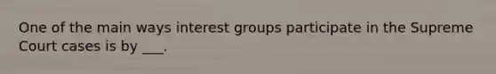 One of the main ways interest groups participate in the Supreme Court cases is by ___.