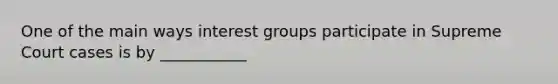 One of the main ways interest groups participate in Supreme Court cases is by ___________