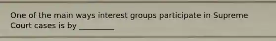 One of the main ways interest groups participate in Supreme Court cases is by _________