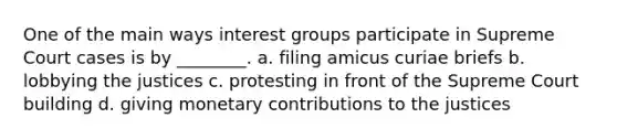 One of the main ways interest groups participate in Supreme Court cases is by ________. a. filing amicus curiae briefs b. lobbying the justices c. protesting in front of the Supreme Court building d. giving monetary contributions to the justices