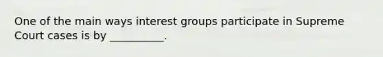 One of the main ways interest groups participate in Supreme Court cases is by __________.