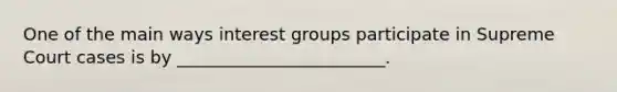 One of the main ways interest groups participate in Supreme Court cases is by ________________________.