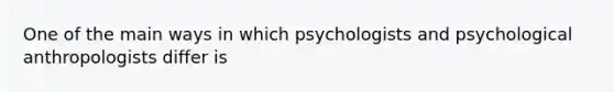 One of the main ways in which psychologists and psychological anthropologists differ is