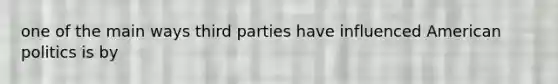 one of the main ways third parties have influenced American politics is by