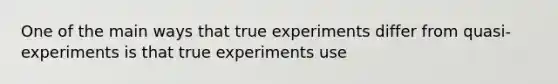 One of the main ways that true experiments differ from quasi-experiments is that true experiments use